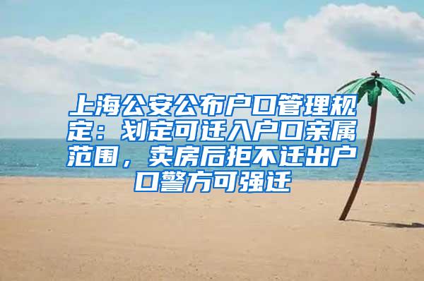 上海公安公布户口管理规定：划定可迁入户口亲属范围，卖房后拒不迁出户口警方可强迁