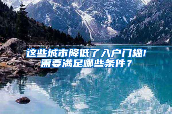 这些城市降低了入户门槛!需要满足哪些条件？