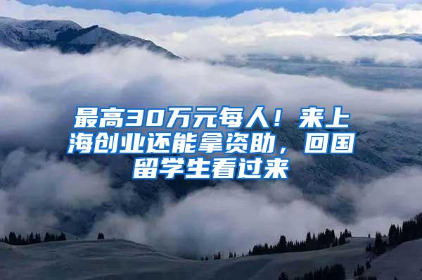 最高30万元每人！来上海创业还能拿资助，回国留学生看过来