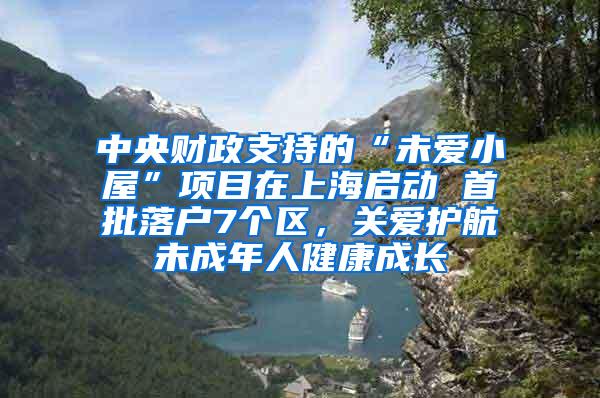 中央财政支持的“未爱小屋”项目在上海启动 首批落户7个区，关爱护航未成年人健康成长