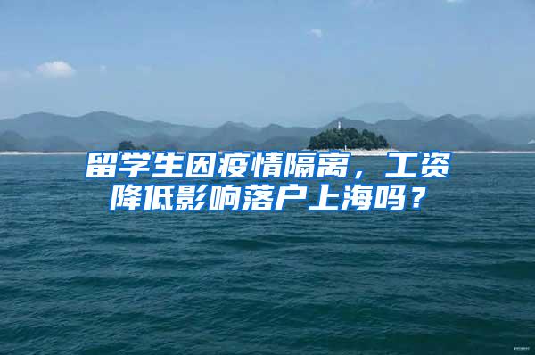 留学生因疫情隔离，工资降低影响落户上海吗？