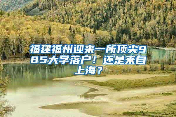 福建福州迎来一所顶尖985大学落户！还是来自上海？