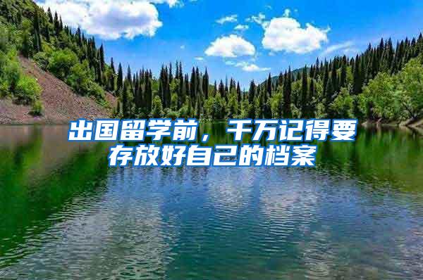 出国留学前，千万记得要存放好自己的档案