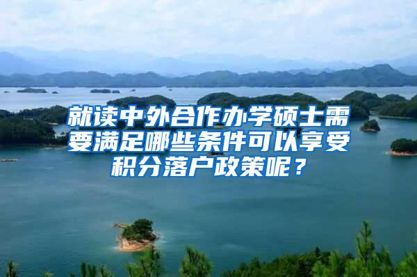就读中外合作办学硕士需要满足哪些条件可以享受积分落户政策呢？