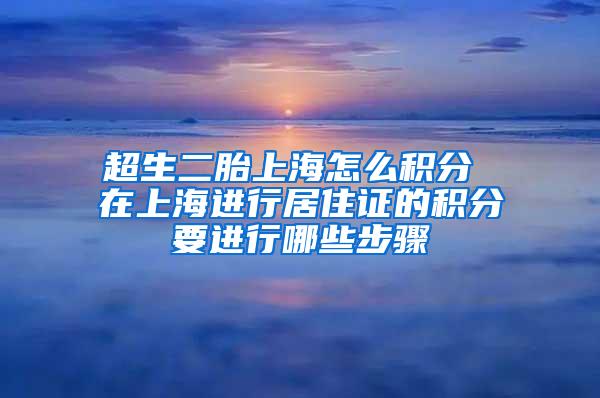 超生二胎上海怎么积分 在上海进行居住证的积分要进行哪些步骤