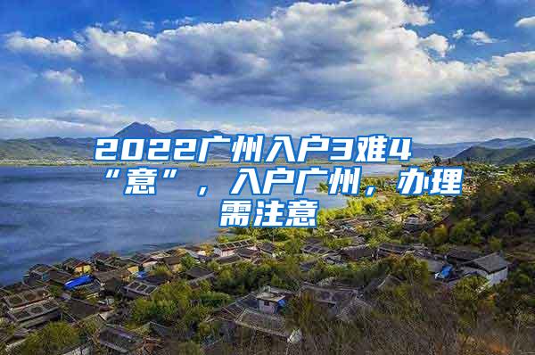 2022广州入户3难4“意”，入户广州，办理需注意