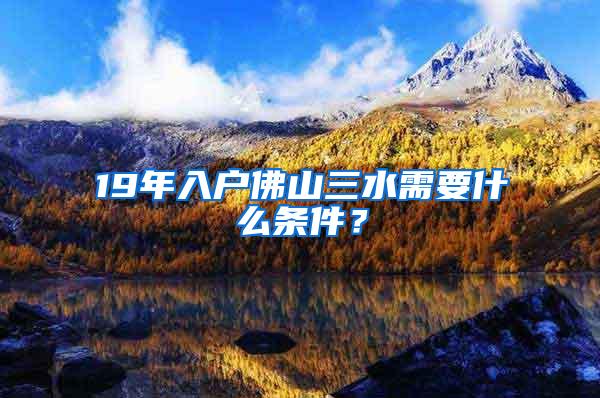 19年入户佛山三水需要什么条件？