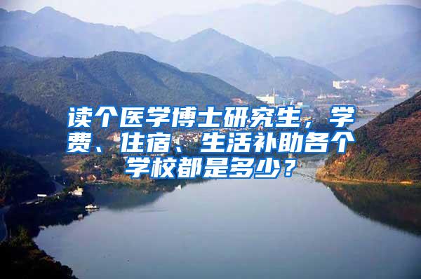 读个医学博士研究生，学费、住宿、生活补助各个学校都是多少？