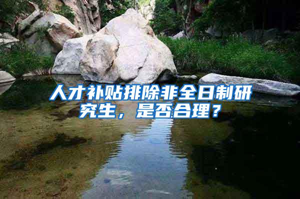 人才补贴排除非全日制研究生，是否合理？