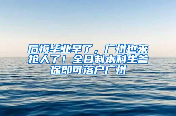 后悔毕业早了，广州也来抢人了！全日制本科生参保即可落户广州