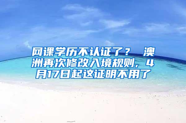 网课学历不认证了？ 澳洲再次修改入境规则, 4月17日起这证明不用了