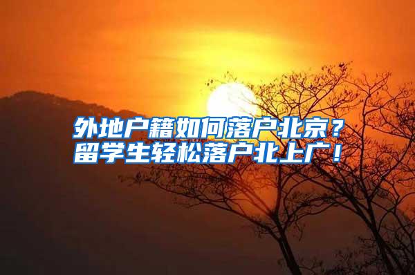 外地户籍如何落户北京？留学生轻松落户北上广！