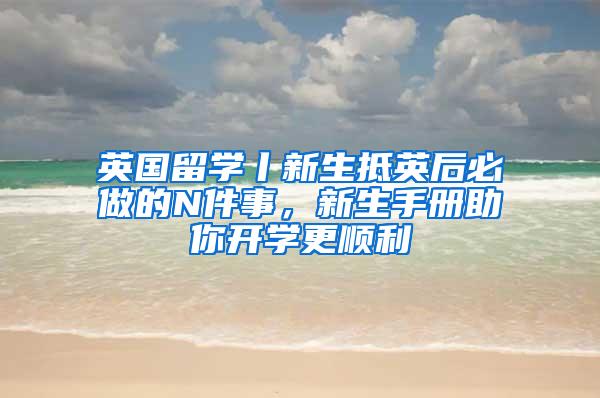英国留学丨新生抵英后必做的N件事，新生手册助你开学更顺利
