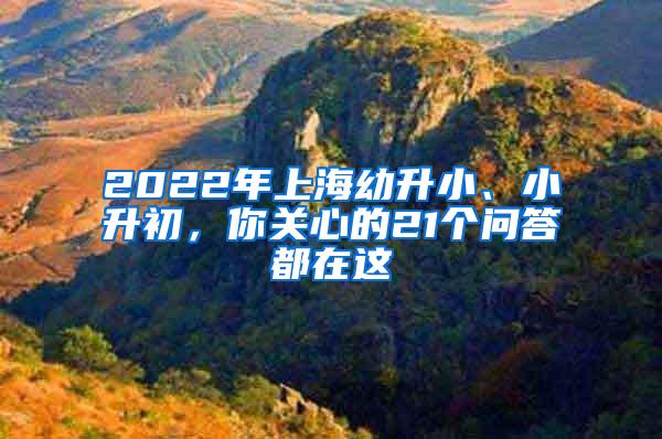 2022年上海幼升小、小升初，你关心的21个问答都在这