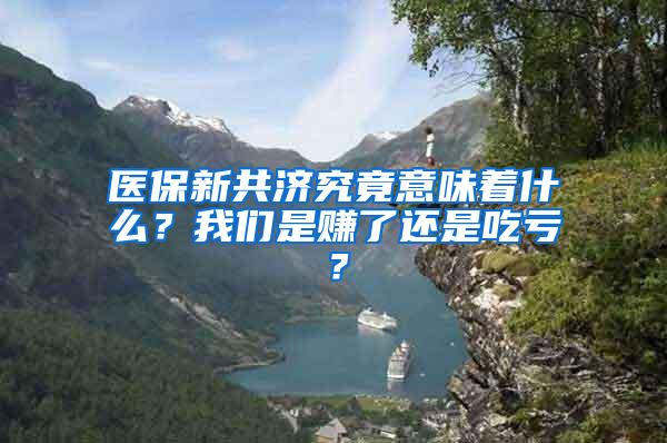 医保新共济究竟意味着什么？我们是赚了还是吃亏？