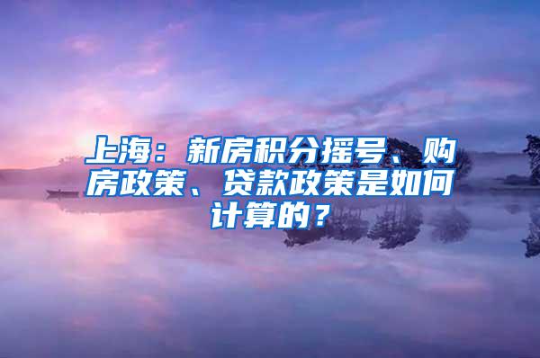 上海：新房积分摇号、购房政策、贷款政策是如何计算的？