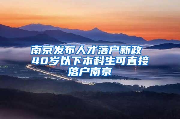 南京发布人才落户新政 40岁以下本科生可直接落户南京