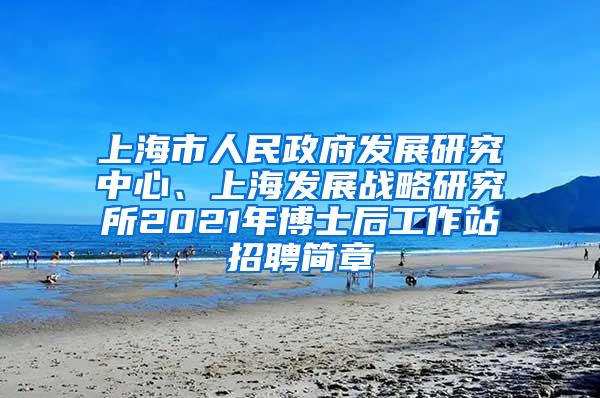 上海市人民政府发展研究中心、上海发展战略研究所2021年博士后工作站招聘简章