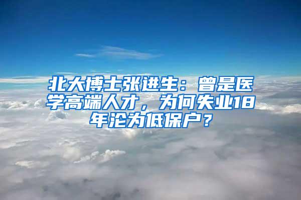 北大博士张进生：曾是医学高端人才，为何失业18年沦为低保户？