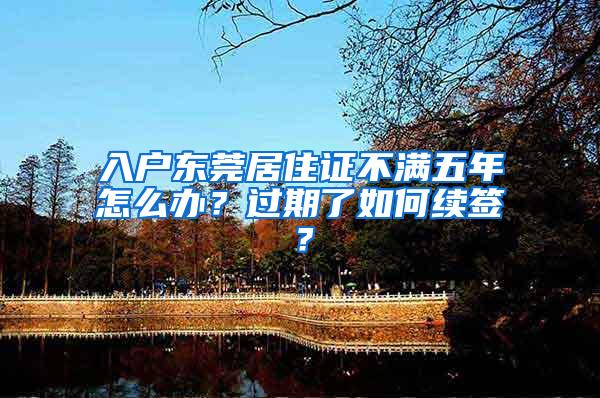 入户东莞居住证不满五年怎么办？过期了如何续签？