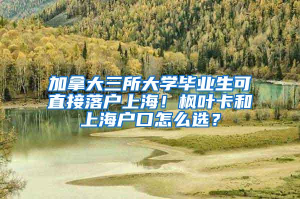 加拿大三所大学毕业生可直接落户上海！枫叶卡和上海户口怎么选？