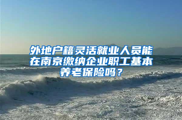 外地户籍灵活就业人员能在南京缴纳企业职工基本养老保险吗？