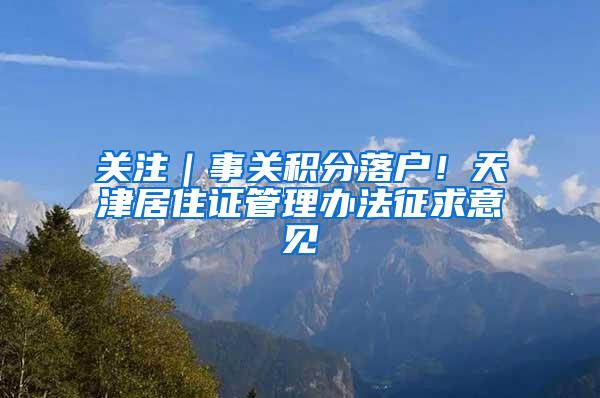 关注｜事关积分落户！天津居住证管理办法征求意见