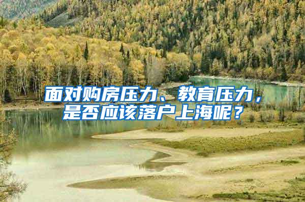 面对购房压力、教育压力，是否应该落户上海呢？