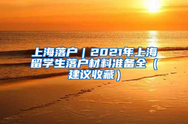 上海落户｜2021年上海留学生落户材料准备全（建议收藏）