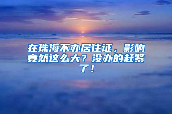 在珠海不办居住证，影响竟然这么大？没办的赶紧了！