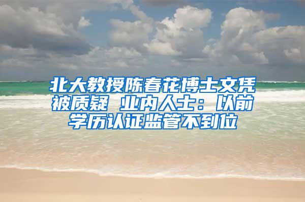 北大教授陈春花博士文凭被质疑 业内人士：以前学历认证监管不到位
