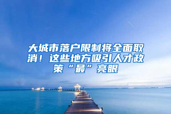 大城市落户限制将全面取消！这些地方吸引人才政策“最”亮眼
