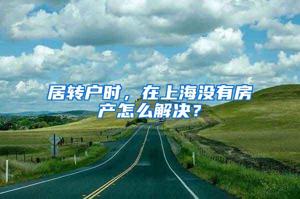 居转户时,在上海没有房产怎么解决?