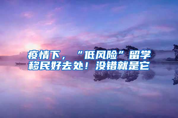 疫情下，“低风险”留学移民好去处！没错就是它