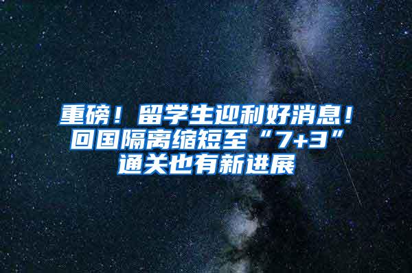 重磅！留学生迎利好消息！回国隔离缩短至“7+3”通关也有新进展