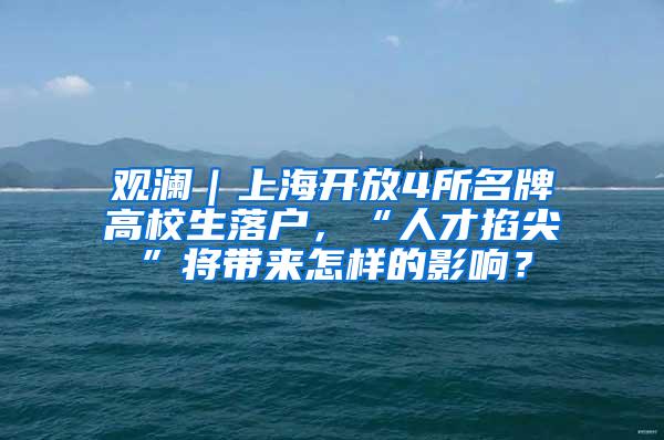 观澜｜上海开放4所名牌高校生落户，“人才掐尖”将带来怎样的影响？