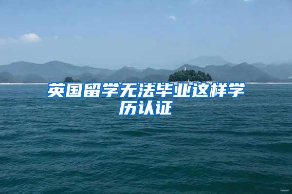 英国留学无法毕业这样学历认证