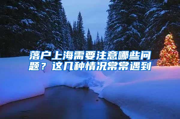 落户上海需要注意哪些问题？这几种情况常常遇到