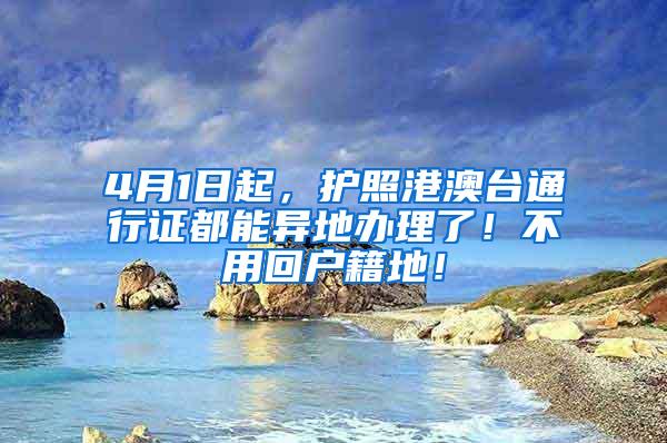 4月1日起，护照港澳台通行证都能异地办理了！不用回户籍地！
