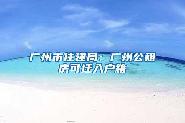 广州市住建局：广州公租房可迁入户籍