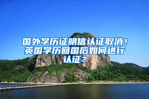 国外学历证明信认证取消！英国学历回国后如何进行认证？