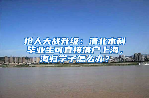 抢人大战升级：清北本科毕业生可直接落户上海，海归学子怎么办？