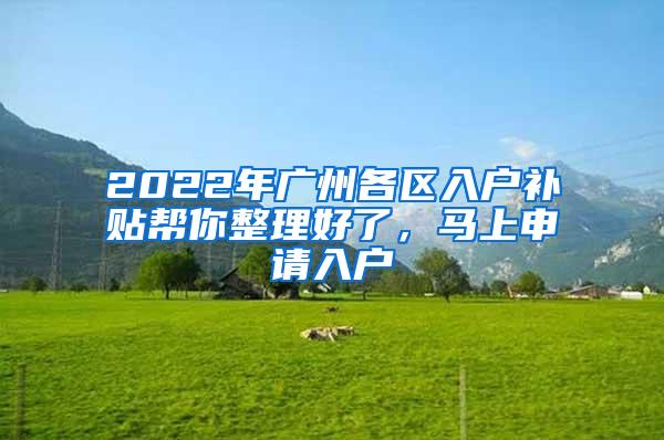 2022年广州各区入户补贴帮你整理好了，马上申请入户
