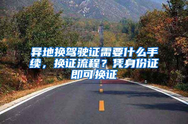 异地换驾驶证需要什么手续，换证流程？凭身份证即可换证