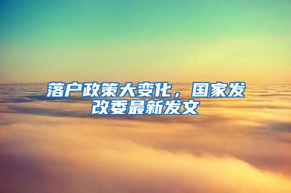 落户政策大变化，国家发改委最新发文