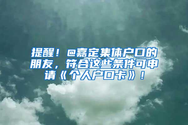 提醒！@嘉定集体户口的朋友，符合这些条件可申请《个人户口卡》！