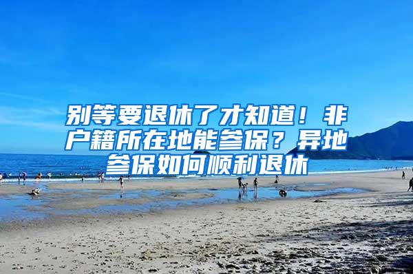 别等要退休了才知道！非户籍所在地能参保？异地参保如何顺利退休