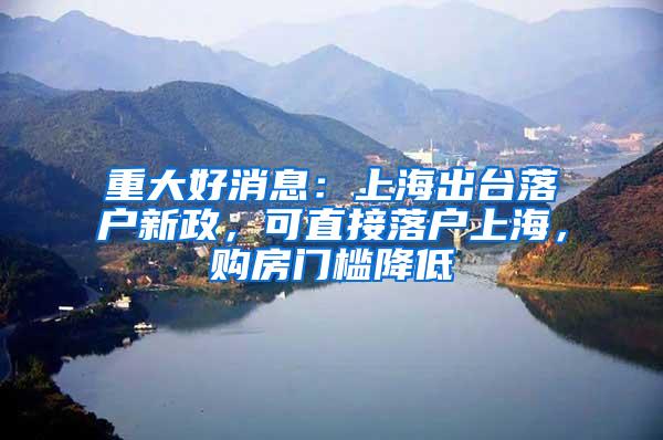 重大好消息：上海出台落户新政，可直接落户上海，购房门槛降低