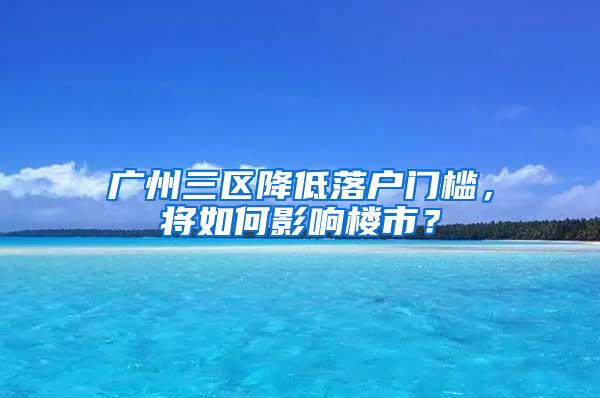 广州三区降低落户门槛，将如何影响楼市？