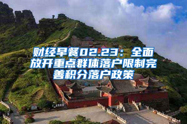 财经早餐02.23：全面放开重点群体落户限制完善积分落户政策